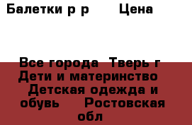 Балетки р-р 28 › Цена ­ 200 - Все города, Тверь г. Дети и материнство » Детская одежда и обувь   . Ростовская обл.